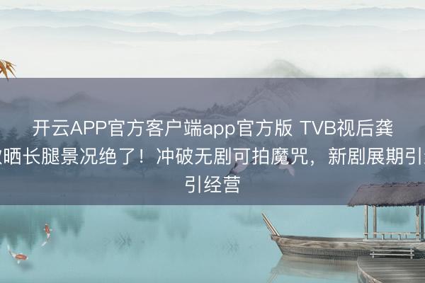 开云APP官方客户端app官方版 TVB视后龚嘉欣晒长腿景况绝了！冲破无剧可拍魔咒，新剧展期引经营