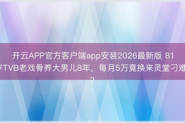 开云APP官方客户端app安装2026最新版 81岁TVB老戏骨养大男儿8年，每月5万竟换来灵堂刁难？