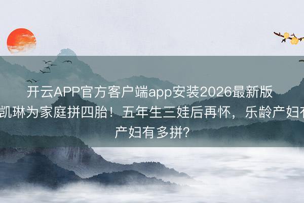 开云APP官方客户端app安装2026最新版 港姐陈凯琳为家庭拼四胎！五年生三娃后再怀，乐龄产妇有多拼？