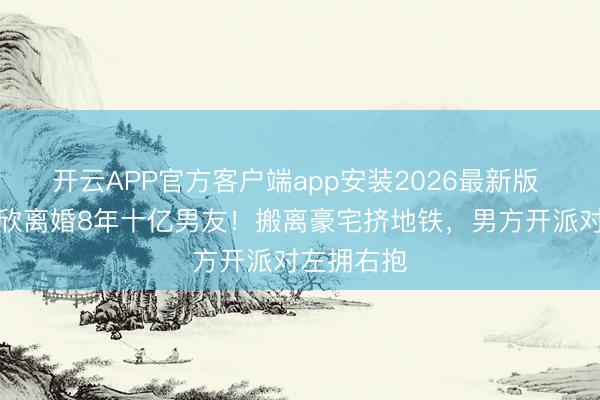 开云APP官方客户端app安装2026最新版 港姐陈庭欣离婚8年十亿男友！搬离豪宅挤地铁，男方开派对左拥右抱