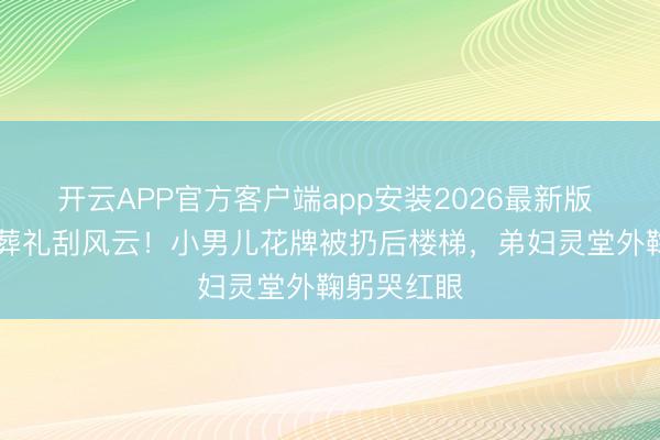 开云APP官方客户端app安装2026最新版 74岁港星葬礼刮风云！小男儿花牌被扔后楼梯，弟妇灵堂外鞠躬哭红眼