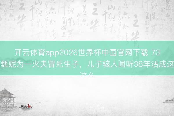 开云体育app2026世界杯中国官网下载 73岁甄妮为一火夫冒死生子，儿子骇人闻听38年活成这么
