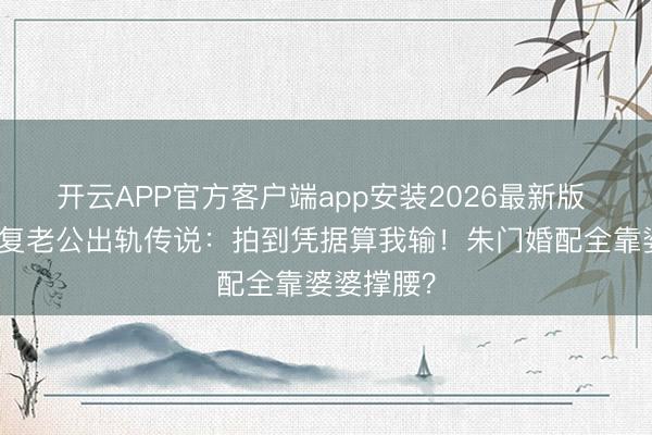 开云APP官方客户端app安装2026最新版 吴若希恢复老公出轨传说：拍到凭据算我输！朱门婚配全靠婆婆撑腰？