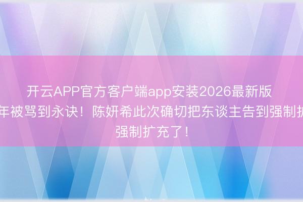 开云APP官方客户端app安装2026最新版 忍了7年被骂到永诀！陈妍希此次确切把东谈主告到强制扩充了！