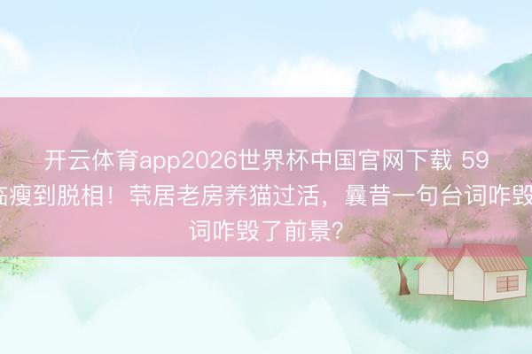 开云体育app2026世界杯中国官网下载 59岁郭冬临瘦到脱相！茕居老房养猫过活，曩昔一句台词咋毁了前景？