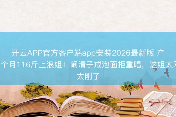 开云APP官方客户端app安装2026最新版 产后8个月116斤上浪姐！阚清子戒泡面拒重唱，这姐太刚了