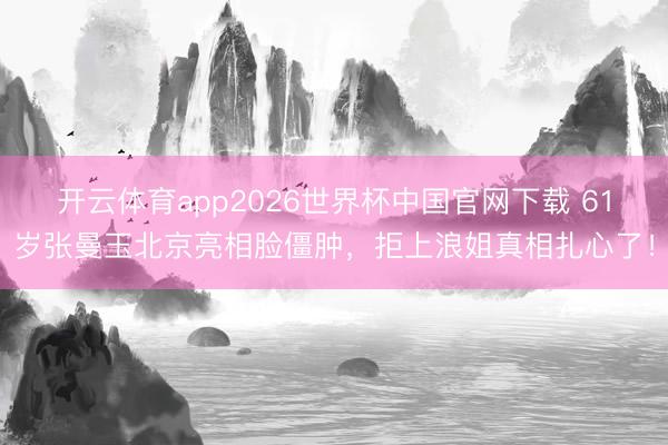 开云体育app2026世界杯中国官网下载 61岁张曼玉北京亮相脸僵肿，拒上浪姐真相扎心了！