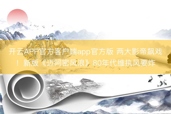 开云APP官方客户端app官方版 两大影帝飙戏！新版《迈阿密风浪》80年代维执风要炸