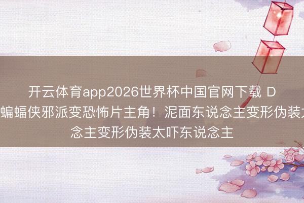 开云体育app2026世界杯中国官网下载 DC玩这样大？蝙蝠侠邪派变恐怖片主角！泥面东说念主变形伪装太吓东说念主