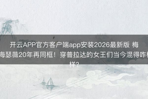开云APP官方客户端app安装2026最新版 梅姨海瑟薇20年再同框！穿普拉达的女王们当今混得咋样？