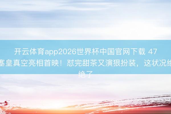 开云体育app2026世界杯中国官网下载 47岁塞皇真空亮相首映！怼完甜茶又演狠扮装，这状况绝了