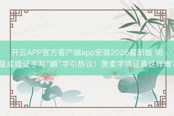开云APP官方客户端app安装2026最新版 明星成婚证手写“頔”字引热议！萧索字领证真这样难？