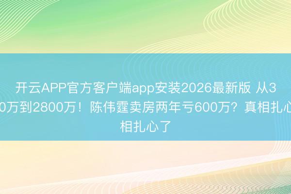 开云APP官方客户端app安装2026最新版 从3400万到2800万!陈伟霆卖房两年亏600万?真相扎心了