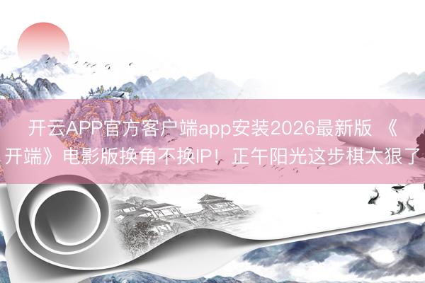开云APP官方客户端app安装2026最新版 《开端》电影版换角不换IP!正午阳光这步棋太狠了