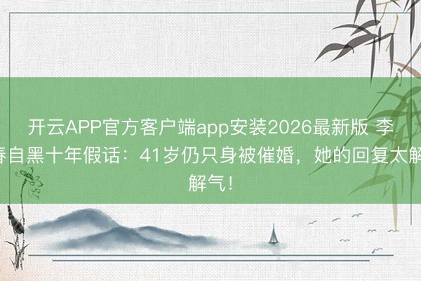开云APP官方客户端app安装2026最新版 李宇春自黑十年假话：41岁仍只身被催婚，她的回复太解气！
