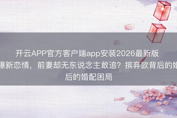 开云APP官方客户端app安装2026最新版 曹格被曝新恋情，前妻却无东说念主敢追？摈弃欲背后的婚配困局