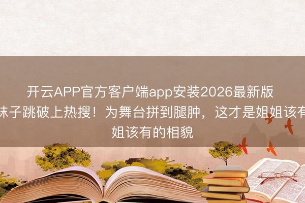 开云APP官方客户端app安装2026最新版 唐艺昕袜子跳破上热搜!为舞台拼到腿肿,这才是姐姐该有的相貌