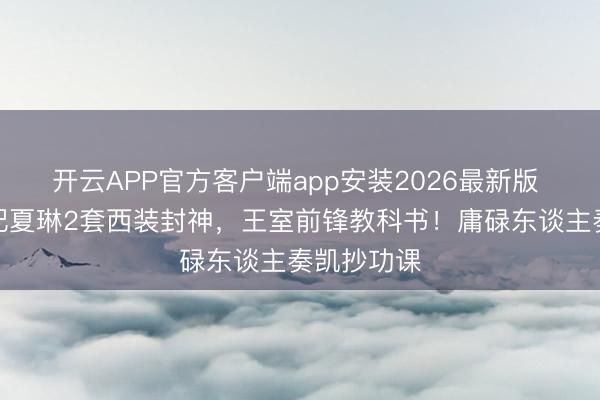 开云APP官方客户端app安装2026最新版 摩纳哥王妃夏琳2套西装封神，王室前锋教科书！庸碌东谈主奏凯抄功课