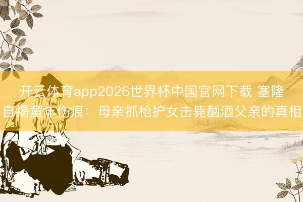 开云体育app2026世界杯中国官网下载 塞隆自揭童年伤痕：母亲抓枪护女击毙酗酒父亲的真相