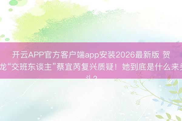 开云APP官方客户端app安装2026最新版 贺娇龙“交班东谈主”蔡宜芮复兴质疑！她到底是什么来头？
