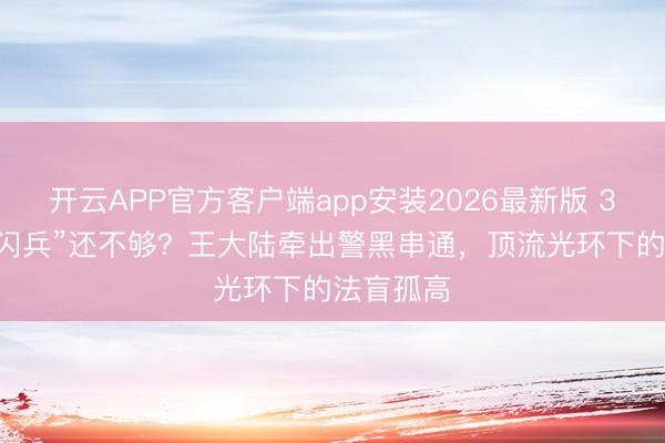 开云APP官方客户端app安装2026最新版 360万买“闪兵”还不够?王大陆牵出警黑串通,顶流光环下的法盲孤高