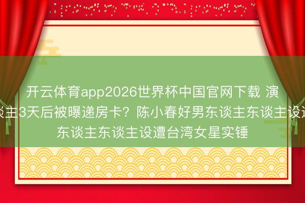 开云体育app2026世界杯中国官网下载 演唱会哭成泪东谈主3天后被曝递房卡？陈小春好男东谈主东谈主设遭台湾女星实锤