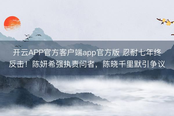 开云APP官方客户端app官方版 忍耐七年终反击！陈妍希强执责问者，陈晓千里默引争议