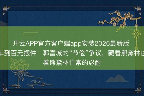 开云APP官方客户端app安装2026最新版 从千万豪车到百元摆件：郭富城的“节俭”争议，藏着熊黛林往常的忍耐