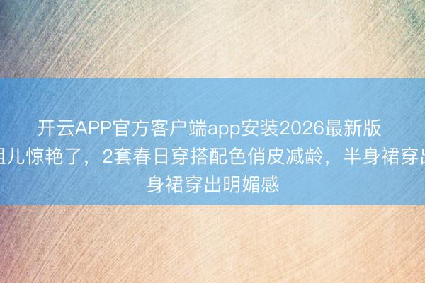 开云APP官方客户端app安装2026最新版 又被宋祖儿惊艳了，2套春日穿搭配色俏皮减龄，半身裙穿出明媚感