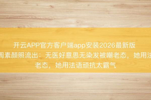 开云APP官方客户端app安装2026最新版 巩俐巴黎时装周素颜照流出：无医好意思无染发被嘲老态，她用法语顽抗太霸气