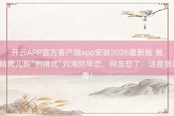 开云APP官方客户端app安装2026最新版 爸爸给男儿剪“狗啃式”刘海防早恋，网友怒了：这是狠毒！