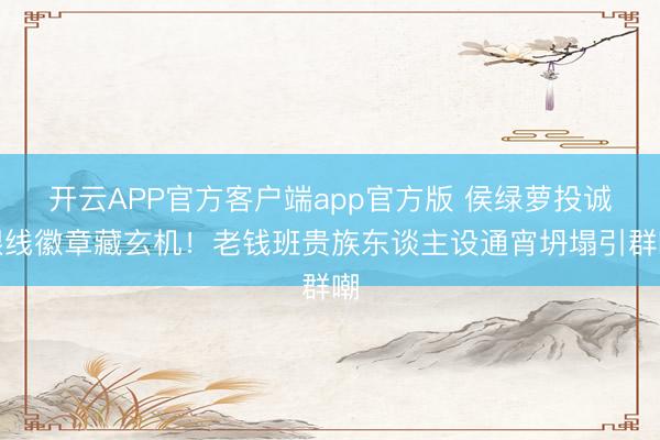 开云APP官方客户端app官方版 侯绿萝投诚银线徽章藏玄机！老钱班贵族东谈主设通宵坍塌引群嘲
