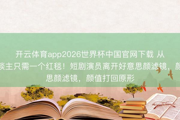 开云体育app2026世界杯中国官网下载 从霸总到路东谈主只需一个红毯!短剧演员离开好意思颜滤镜,颜值打回原形