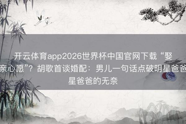 开云体育app2026世界杯中国官网下载 “娶的是母亲心愿”？胡歌首谈婚配：男儿一句话点破明星爸爸的无奈