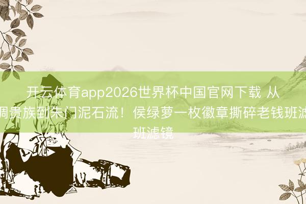 开云体育app2026世界杯中国官网下载 从低调贵族到朱门泥石流！侯绿萝一枚徽章撕碎老钱班滤镜