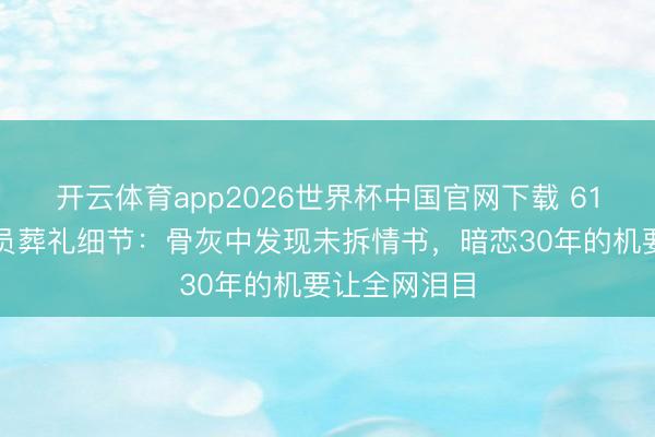 开云体育app2026世界杯中国官网下载 61岁实力派演员葬礼细节：骨灰中发现未拆情书，暗恋30年的机要让全网泪目