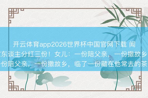 开云体育app2026世界杯中国官网下载 闻明演员死一火后骨灰被家东谈主分红三份！女儿：一份陪父亲，一份撒故乡，临了一份藏在他常去的茶室