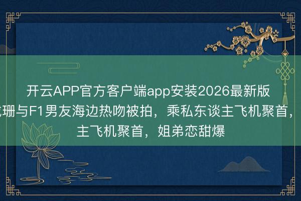 开云APP官方客户端app安装2026最新版 45岁金卡戴珊与F1男友海边热吻被拍，乘私东谈主飞机聚首，姐弟恋甜爆