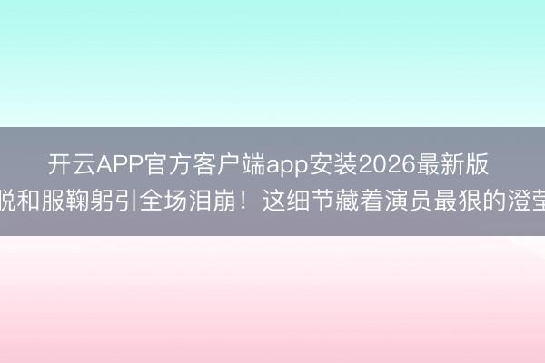 开云APP官方客户端app安装2026最新版 脱和服鞠躬引全场泪崩！这细节藏着演员最狠的澄莹