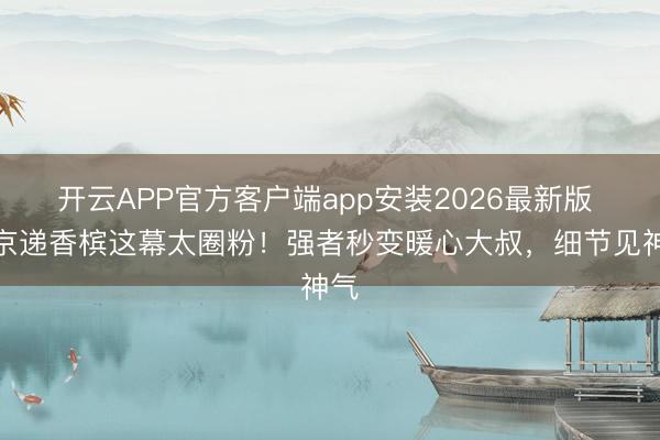 开云APP官方客户端app安装2026最新版 普京递香槟这幕太圈粉！强者秒变暖心大叔，细节见神气
