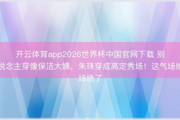 开云体育app2026世界杯中国官网下载 别东说念主穿像保洁大姨，朱珠穿成高定秀场！这气场绝了