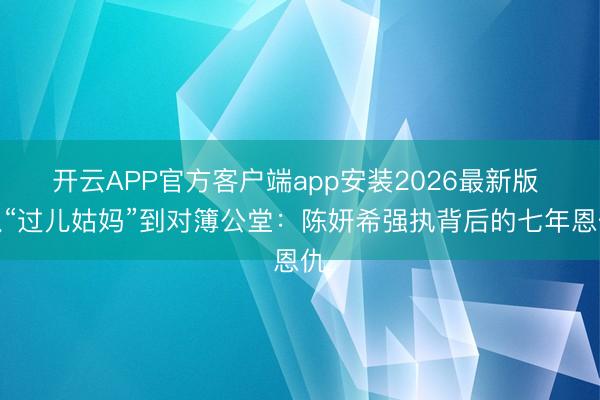 开云APP官方客户端app安装2026最新版 从“过儿姑妈”到对簿公堂：陈妍希强执背后的七年恩仇