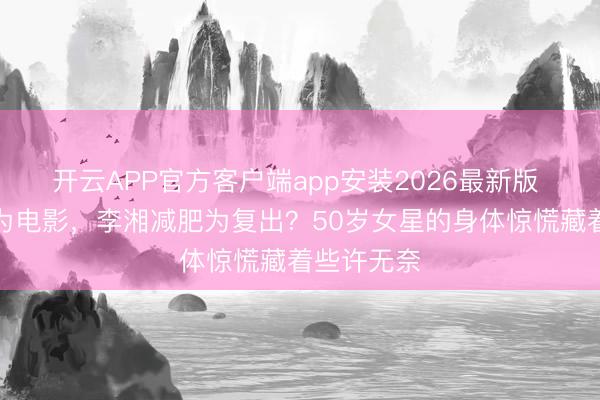 开云APP官方客户端app安装2026最新版 贾玲瘦是为电影，李湘减肥为复出？50岁女星的身体惊慌藏着些许无奈