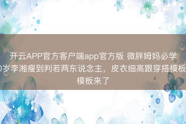开云APP官方客户端app官方版 微胖姆妈必学！40岁李湘瘦到判若两东说念主，皮衣细高跟穿搭模板来了