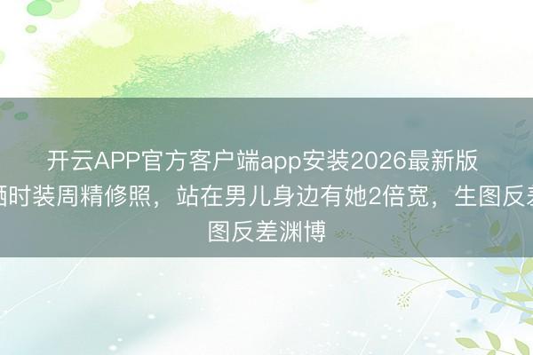 开云APP官方客户端app安装2026最新版 李湘晒时装周精修照，站在男儿身边有她2倍宽，生图反差渊博
