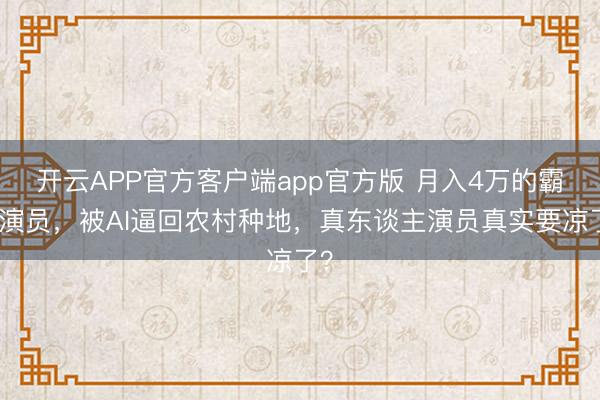 开云APP官方客户端app官方版 月入4万的霸总演员，被AI逼回农村种地，真东谈主演员真实要凉了？