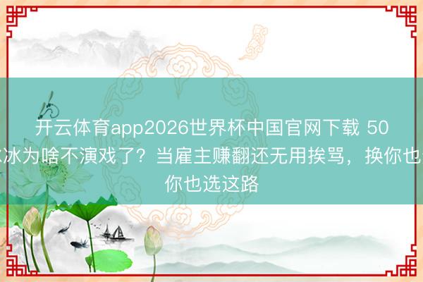 开云体育app2026世界杯中国官网下载 50岁李冰冰为啥不演戏了？当雇主赚翻还无用挨骂，换你也选这路