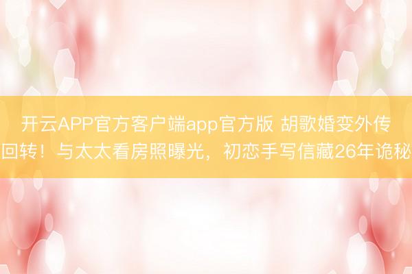 开云APP官方客户端app官方版 胡歌婚变外传回转!与太太看房照曝光,初恋手写信藏26年诡秘