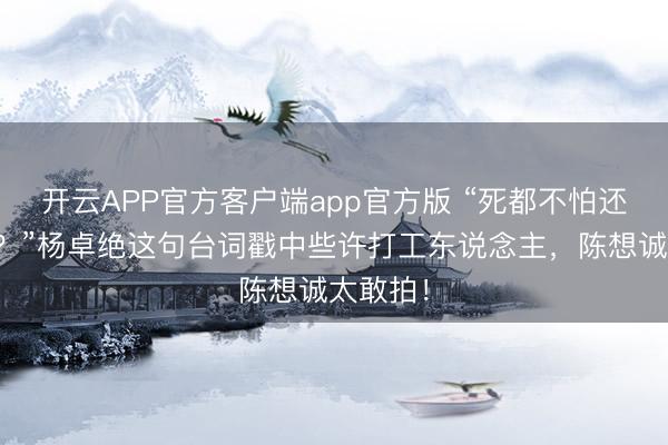 开云APP官方客户端app官方版 “死都不怕还怕在世？”杨卓绝这句台词戳中些许打工东说念主，陈想诚太敢拍！