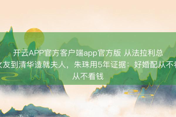 开云APP官方客户端app官方版 从法拉利总裁女友到清华造就夫人，朱珠用5年证据：好婚配从不看钱